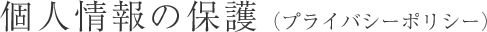 個人情報の保護（プライバシーポリシー）
